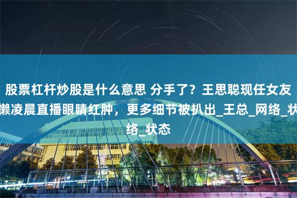 股票杠杆炒股是什么意思 分手了？王思聪现任女友懒懒凌晨直播眼睛红肿，更多细节被扒出_王总_网络_状态