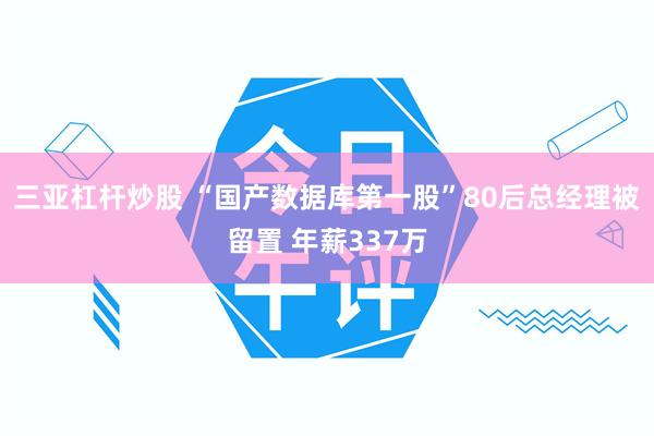 三亚杠杆炒股 “国产数据库第一股”80后总经理被留置 年薪337万
