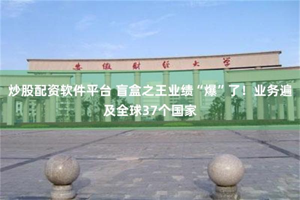 炒股配资软件平台 盲盒之王业绩“爆”了！业务遍及全球37个国家