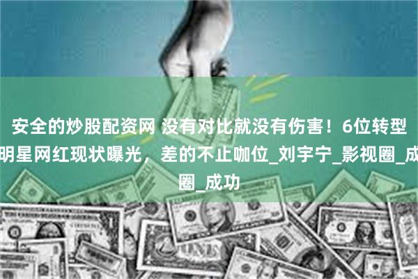 安全的炒股配资网 没有对比就没有伤害！6位转型成明星网红现状曝光，差的不止咖位_刘宇宁_影视圈_成功