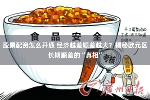 股票配资怎么开通 经济越差顺差越大？揭秘欧元区长期顺差的“真相”