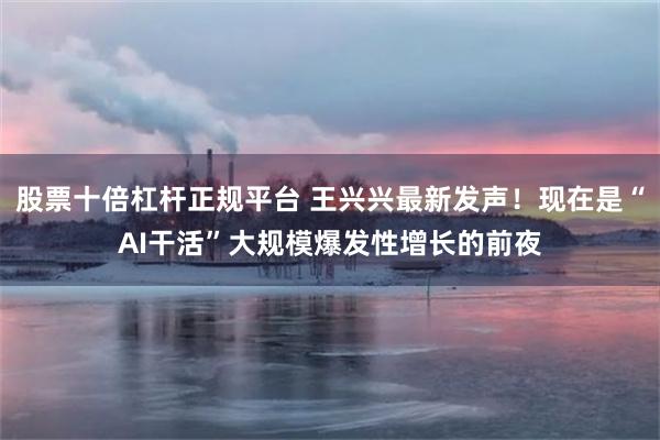 股票十倍杠杆正规平台 王兴兴最新发声！现在是“AI干活”大规模爆发性增长的前夜