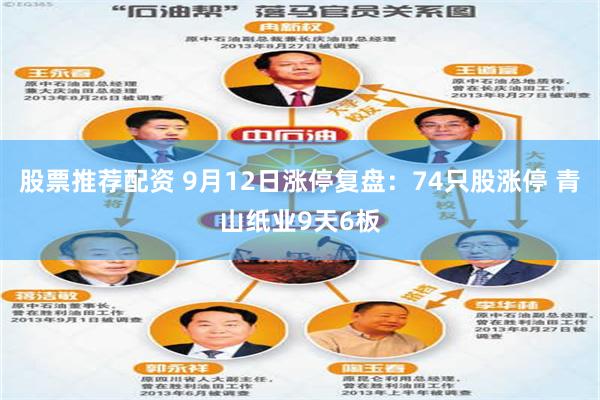 股票推荐配资 9月12日涨停复盘：74只股涨停 青山纸业9天6板