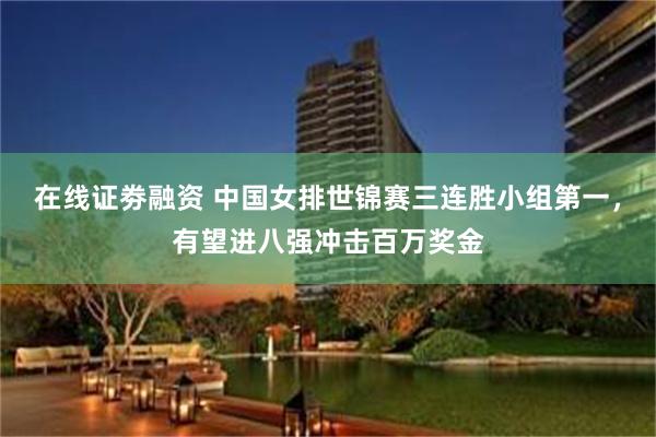 在线证劵融资 中国女排世锦赛三连胜小组第一，有望进八强冲击百万奖金