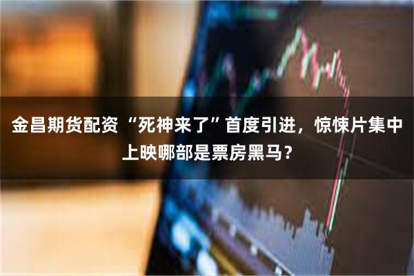 金昌期货配资 “死神来了”首度引进，惊悚片集中上映哪部是票房黑马？