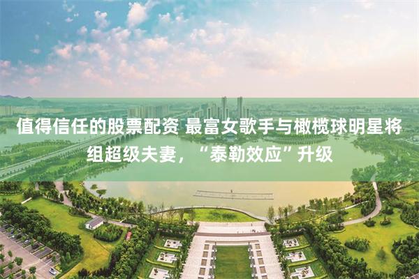 值得信任的股票配资 最富女歌手与橄榄球明星将组超级夫妻，“泰勒效应”升级