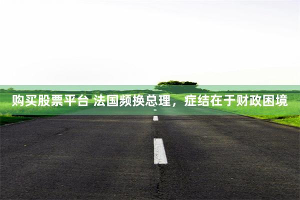 购买股票平台 法国频换总理，症结在于财政困境