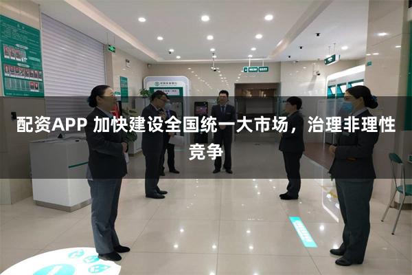 配资APP 加快建设全国统一大市场，治理非理性竞争