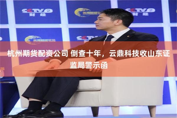 杭州期货配资公司 倒查十年，云鼎科技收山东证监局警示函