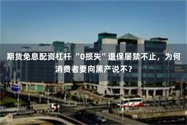 期货免息配资杠杆 “0损失”退保屡禁不止，为何消费者要向黑产说不？