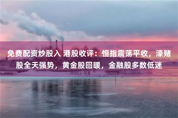 免费配资炒股入 港股收评：恒指震荡平收，濠赌股全天强势，黄金股回暖，金融股多数低迷