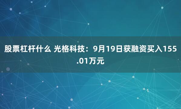 股票杠杆什么 光格科技：9月19日获融资买入155.01万元