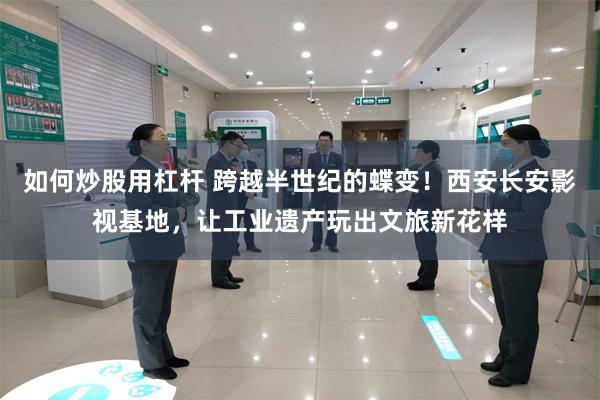 如何炒股用杠杆 跨越半世纪的蝶变!西安长安影视基地,让工业遗产玩出文旅新花样