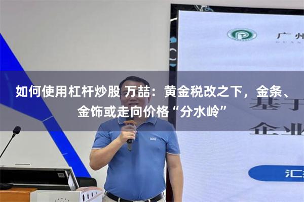 如何使用杠杆炒股 万喆：黄金税改之下，金条、金饰或走向价格“分水岭”