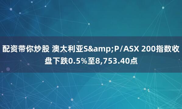 配资带你炒股 澳大利亚S&P/ASX 200指数收盘下跌0.5%至8,753.40点