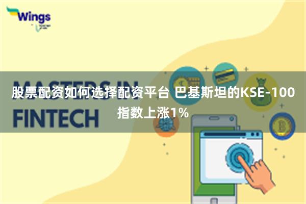 股票配资如何选择配资平台 巴基斯坦的KSE-100指数上涨1%