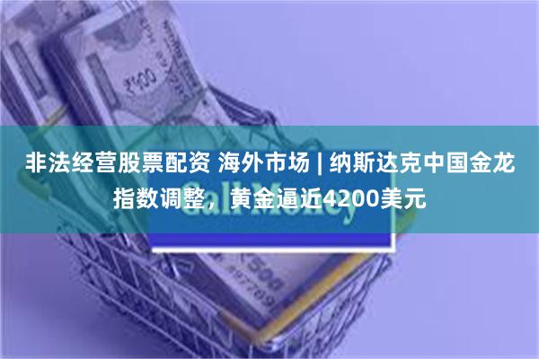 非法经营股票配资 海外市场 | 纳斯达克中国金龙指数调整，黄金逼近4200美元