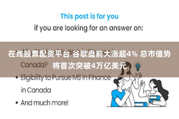 在线股票配资平台 谷歌盘前大涨超4% 总市值势将首次突破4万亿美元