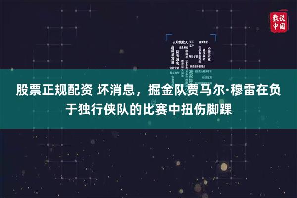 股票正规配资 坏消息,掘金队贾马尔·穆雷在负于独行侠队的比赛中扭伤脚踝