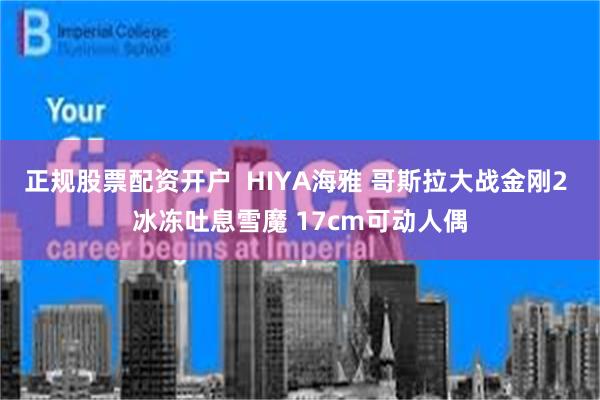 正规股票配资开户 HIYA海雅 哥斯拉大战金刚2 冰冻吐息雪魔 17cm可动人偶