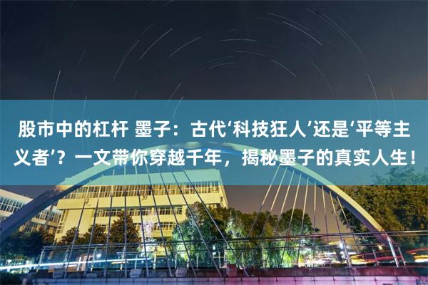 股市中的杠杆 墨子:古代‘科技狂人’还是‘平等主义者’?一文带你穿越千年,揭秘墨子的真实人生!