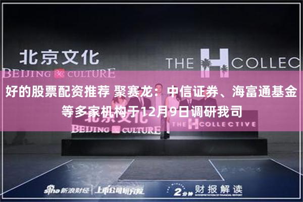 好的股票配资推荐 聚赛龙：中信证券、海富通基金等多家机构于12月9日调研我司