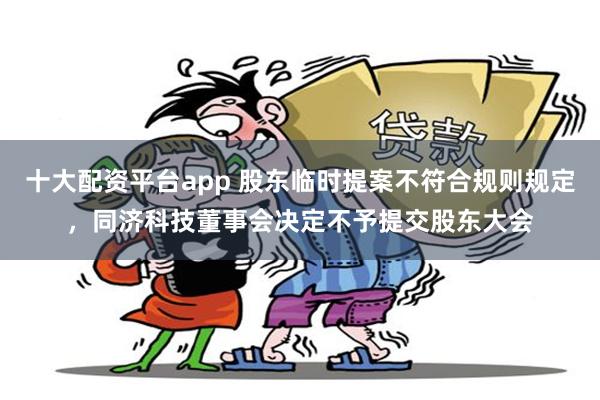十大配资平台app 股东临时提案不符合规则规定，同济科技董事会决定不予提交股东大会