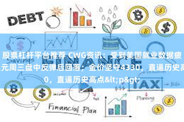 股票杠杆平台推荐 CWG资讯：受到美国就业数据疲软的影响，美元周三盘中反弹后回落；金价坚守4330，直逼历史高点<p>