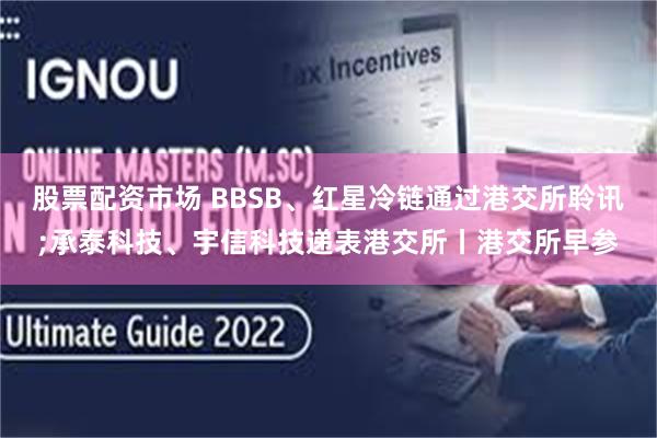 股票配资市场 BBSB、红星冷链通过港交所聆讯;承泰科技、宇信科技递表港交所丨港交所早参