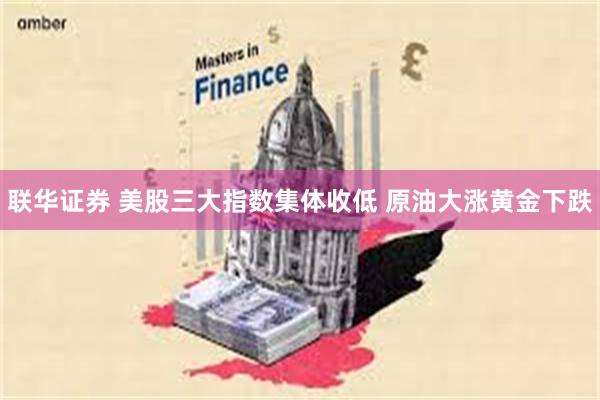 联华证券 美股三大指数集体收低 原油大涨黄金下跌