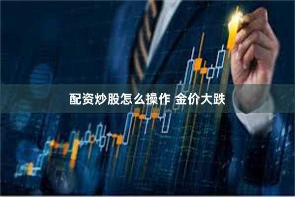 配资炒股怎么操作 金价大跌