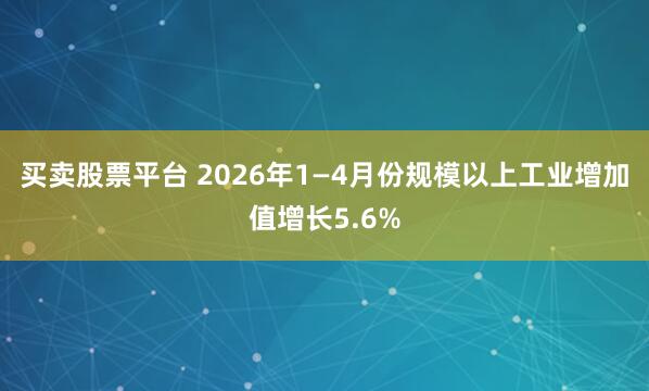 买卖股票平台 2026年1—4月份规模以上工业增加值增长5.6%