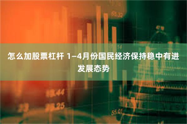 怎么加股票杠杆 1—4月份国民经济保持稳中有进发展态势