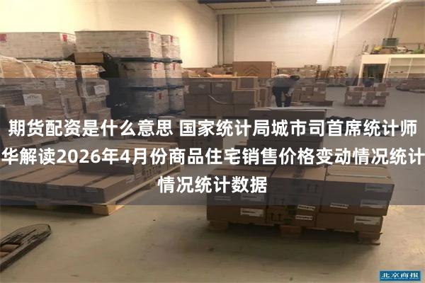 期货配资是什么意思 国家统计局城市司首席统计师王中华解读2026年4月份商品住宅销售价格变动情况统计数据