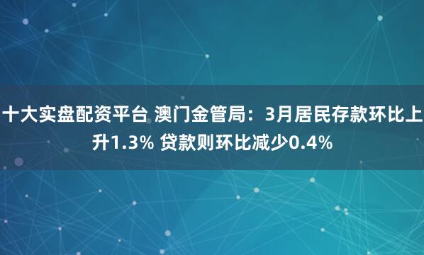 十大实盘配资平台 澳门金管局：3月居民存款环比上升1.3% 贷款则环比减少0.4%