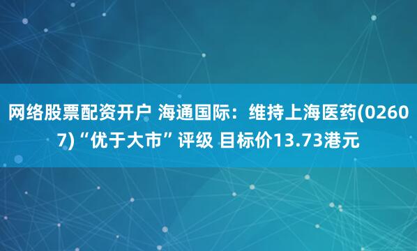 网络股票配资开户 海通国际：维持上海医药(02607)“优于大市”评级 目标价13.73港元