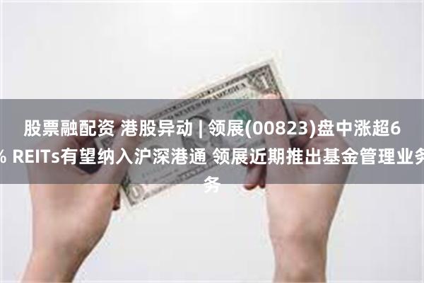 股票融配资 港股异动 | 领展(00823)盘中涨超6% REITs有望纳入沪深港通 领展近期推出基金管理业务