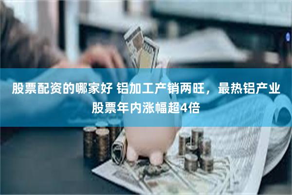 股票配资的哪家好 铝加工产销两旺,最热铝产业股票年内涨幅超4倍