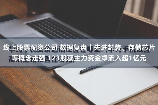 线上股票配资公司 数据复盘丨先进封装、存储芯片等概念走强 123股获主力资金净流入超1亿元