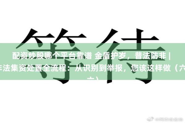 配资炒股哪个平台靠谱 金盾护岁，普法防非 | 非法集资处置全流程：从识别到举报，您该这样做（六）