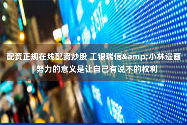 配资正规在线配资炒股 工银瑞信&小林漫画 | 努力的意义是让自己有说不的权利