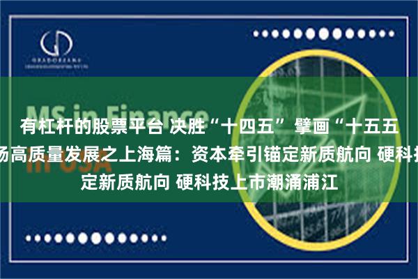 有杠杆的股票平台 决胜“十四五” 擘画“十五五”·地方资本市场高质量发展之上海篇：资本牵引锚定新质航向 硬科技上市潮涌浦江