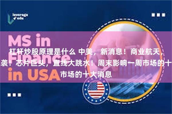 杠杆炒股原理是什么 中美，新消息！商业航天，利好来袭！芯片巨头，直线大跳水！周末影响一周市场的十大消息