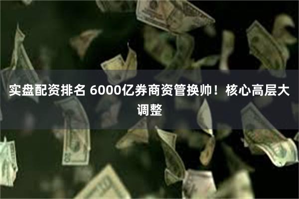 实盘配资排名 6000亿券商资管换帅！核心高层大调整
