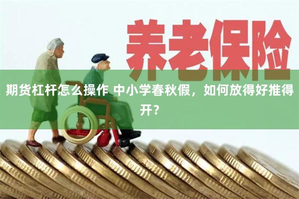 期货杠杆怎么操作 中小学春秋假，如何放得好推得开？