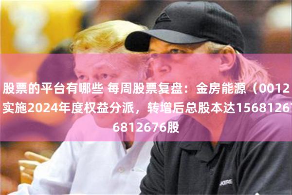 股票的平台有哪些 每周股票复盘：金房能源（001210）实施2024年度权益分派，转增后总股本达156812676股