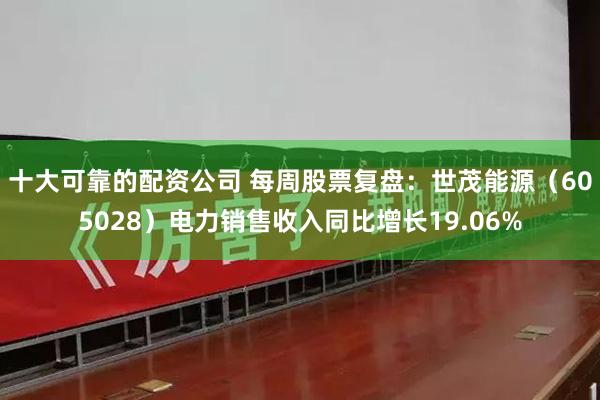 十大可靠的配资公司 每周股票复盘：世茂能源（605028）电力销售收入同比增长19.06%