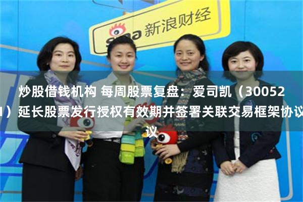 炒股借钱机构 每周股票复盘：爱司凯（300521）延长股票发行授权有效期并签署关联交易框架协议