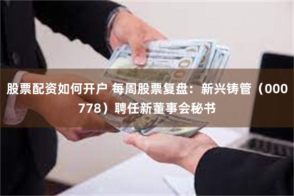 股票配资如何开户 每周股票复盘：新兴铸管（000778）聘任新董事会秘书