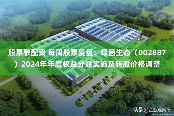 股票融配资 每周股票复盘：绿茵生态（002887）2024年年度权益分派实施及转股价格调整
